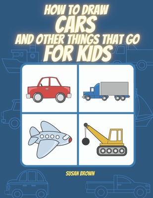 How to draw CARS and other things that go for kids: A Step by Step Drawing Book for drawing cars, trucks, planes and others vehicles - Brown, Susan