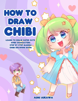 How to Draw Chibi: Learn to Draw Super Cute Chibi Characters - Step by Step Manga Chibi Drawing Book - Aikawa, Aimi