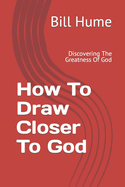 How To Draw Closer To God: Discovering The Greatness Of God