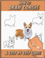 How To Draw Corgis: A Step by Step Drawing Book for drawing cute, adorable and funny Corgis using basic shapes and lines