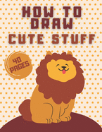 How To Draw Cute Stuff: Draw Everything In Cute Kawaii Style (Animals Flowers And More) - For Kids