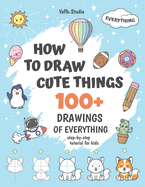 How To Draw Cute Things: 100+ Drawings Of Everything. Step-By-Step Tutorial For Kids