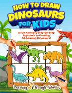 How To Draw Dinosaurs For Kids: A Fun And Easy Step-By-Step Approach To Drawing 50 Amazing Dinosaurs!