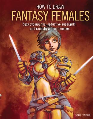 How to Draw Fantasy Females: Create Sexy Cyberpunks, Seductive Supergirls, and Raunchy All-Action Heroines - Patmore, Chris