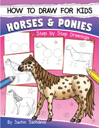 How to Draw for Kids (Horses & Ponies): An Easy Step-By-Step Guide to Drawing Different Breeds of Horses and Ponies Like Appaloosa, Arabian, Dales Pony, Caspian, American Paint, Icelandic Horse and Many More (Ages 6-12)