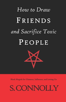 How to Draw Friends and Sacrifice Toxic People: Black Magick for Glamour, Influence, and Letting Go - Connolly, S