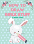 How to Draw Girls Stuff: Learn to Draw Cute Stuff. The Best Gift for Kids!