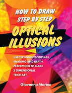 How to Draw Step by Step Optical Illusions: Use Techniques Such As Shading And Depth Perception To Make 3 Dimensional Trick Art