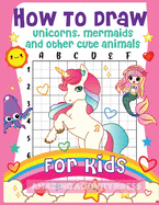 How to Draw Unicorns, Mermaids and Other Cute Animals for Kids: The Step by Step Drawing Book for Kids to Learn to Draw Unicorns, Mermaids and Their Magical Friends! (Boys and Girls How to Draw Books)