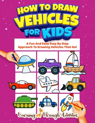 How To Draw Vehicles For Kids: A Fun And Easy Step By Step Approach To Drawing Vehicles That Go! - Activities, Learning Through, and Gibbs, Charlotte
