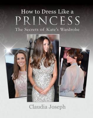 How to Dress Like a Princess: The Secrets of Kate's Wardrobe - Joseph, Claudia