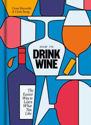 How to Drink Wine: The Easiest Way to Learn What You Like - Reynolds, Grant, and Stang, Chris