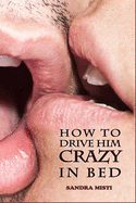 How to Drive Him Crazy in Bed: Tease, Ride, and Please