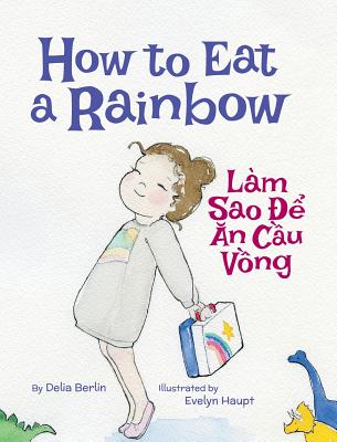 How to Eat a Rainbow / Lam Sao de an Cau Vong: Babl Children's Books in Vietnamese and English - Berlin, Delia, and Haupt, Evelyn (Illustrator)