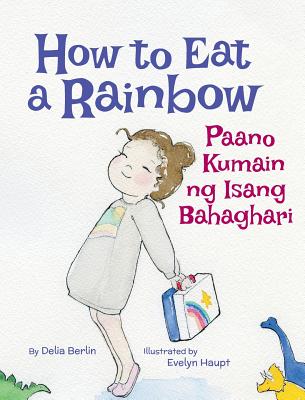 How to Eat a Rainbow / Paano Kumain Ng Isang Bahaghari: Babl Children's Books in Tagalog and English - Berlin, Delia, and Haupt, Evelyn (Illustrator)