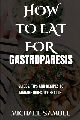 How to Eat for Gastroparesis: Guides, Tips and Recipes To Manage Digestive Health. - Samuel, Michael