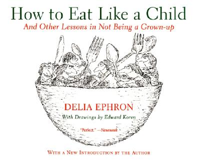 How to Eat Like a Child: And Other Lessons in Not Being a Grown-Up - Ephron, Delia