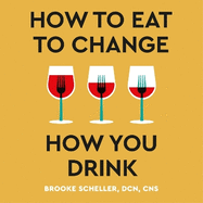 How to Eat to Change How You Drink: Heal Your Gut, Mend Your Mind and Improve Nutrition to Change Your Relationship with Alcohol