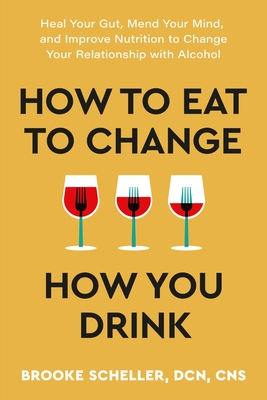 How to Eat to Change How You Drink: Heal Your Gut, Mend Your Mind, and Improve Nutrition to Change Your Relationship with Alcohol - Scheller, Brooke, CNS