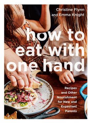 How to Eat with One Hand: Recipes and Other Nourishment for New and Expectant Parents - Flynn, Christine, and Knight, Emma