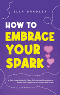 How to Embrace Your Spark: A Self-Love Guide for Teen Girls to Build Confidence, Boost Self-Esteem and Practice Self-Care