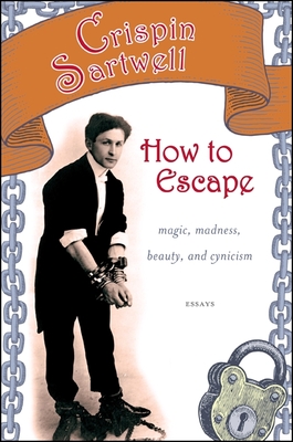 How to Escape: Magic, Madness, Beauty, and Cynicism - Sartwell, Crispin