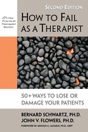 How to Fail as a Therapist: 50+ Ways to Lose or Damage Your Patients