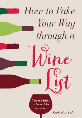 How to Fake Your Way Through a Wine List: Tips and Tricks to Sound Like an Expert - Cole, Katherine