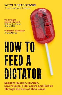 How to Feed a Dictator: Saddam Hussein, Idi Amin, Enver Hoxha, Fidel Castro, and Pol Pot Through the Eyes of Their Cooks - Szablowski, Witold, and Lloyd-Jones, Antonia (Translated by)