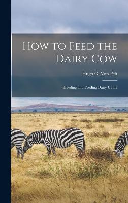 How to Feed the Dairy Cow: Breeding and Feeding Dairy Cattle - Van Pelt, Hugh G