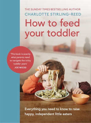 How to Feed Your Toddler: Everything you need to know to raise happy, independent little eaters - Stirling-Reed, Charlotte