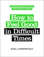 How to Feel Good in Difficult Times: Simple Strategies to Help You Survive and Thrive