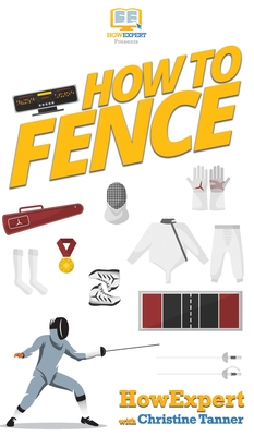 How To Fence: Your Step By Step Guide To Fencing - Howexpert, and Tanner, Christine
