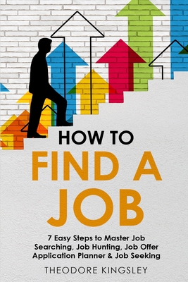 How to Find a Job: 7 Easy Steps to Master Job Searching, Job Hunting, Job Offer Application Planner & Job Seeking - Kingsley, Theodore