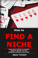 How to Find a Niche: Learn How to Find a Lucrative Niche in Which You Can Establish Authority and Profit