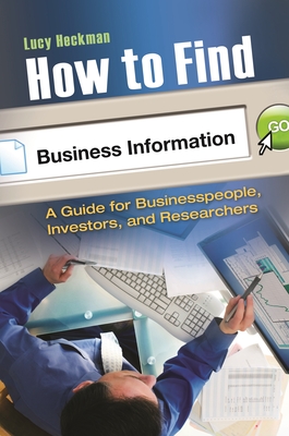 How to Find Business Information: A Guide for Businesspeople, Investors, and Researchers - Heckman, Lucy