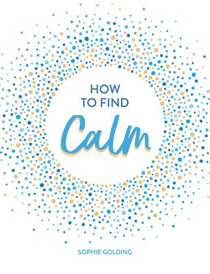 How to Find Calm: Inspiration and Advice for a More Peaceful Life - Golding, Sophie