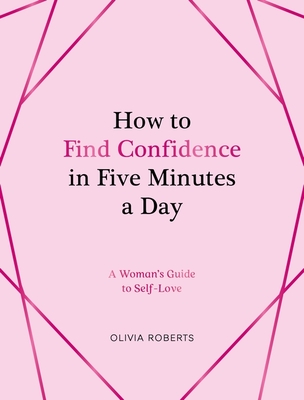 How to Find Confidence in Five Minutes a Day: A Woman's Guide to Self-Love - Roberts, Olivia