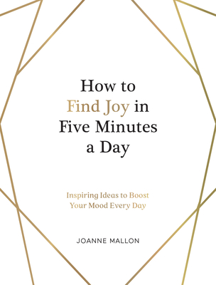 How to Find Joy in Five Minutes a Day: Inspiring Ideas to Boost Your Mood Every Day - Mallon, Joanne