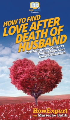 How To Find Love After Death Of Husband: Your Step By Step Guide To Finding Love After Death Of Husband - Howexpert, and Balili, Marieche