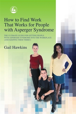 How to Find Work That Works for People with Asperger Syndrome: The Ultimate Guide for Getting People with Asperger Syndrome Into the Workplace (and Keeping Them There!) - Hawkins, Gail