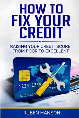 How To Fix Your Credit: Raising Your Credit Score From Poor To Excellent - Hanson, Ruben