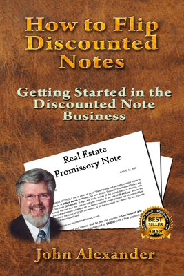 How to Flip Discounted Notes: Getting Started in the Discounted Note Business - Alexander, John
