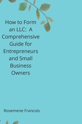 How to Form an LLC: A Comprehensive Guide for Entrepreneurs and Small Business Owners - Francois, Rosemene