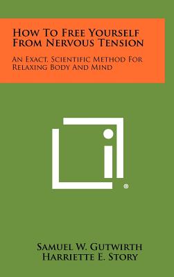 How To Free Yourself From Nervous Tension: An Exact, Scientific Method For Relaxing Body And Mind - Gutwirth, Samuel W