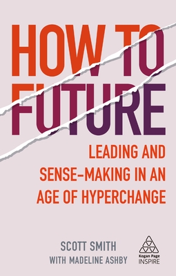 How to Future: Leading and Sense-making in an Age of Hyperchange - Smith, Scott, and Ashby, Madeline