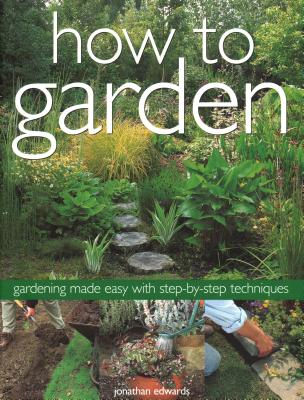 How to Garden: Gardening Made Easy with Step-By-Step Techniques - Edwards, Jonathan