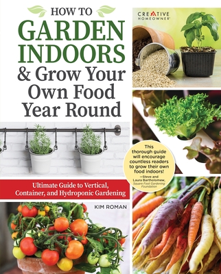How to Garden Indoors & Grow Your Own Food Year Round: Ultimate Guide to Vertical, Container, and Hydroponic Gardening - Roman, Kim