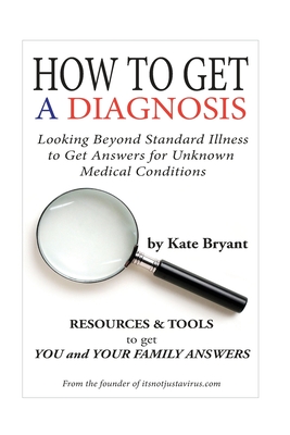 How To Get A Diagnosis: Looking Beyond Standard Illness to Get Answers for Unknown Medical Conditions - Bryant, Kate