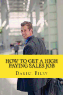 How to Get a High Paying Sales Job: Your Best Resource to Learn the Secrets to Land a Career in the High Paying Sales Industry